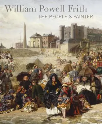 William Powell Frith: Frith: The People's Painter - William Powell Frith: The People's Painter
