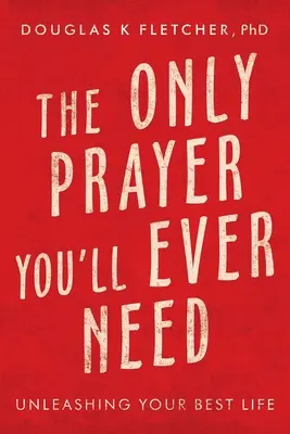 The Only Prayer You Ll Ever Need: Unleashing Your Best Life - The Only Prayer You'Ll Ever Need: Unleashing Your Best Life