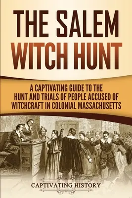 A salemi boszorkányüldözés: Massachusetts gyarmati Massachusettsben a boszorkánysággal vádolt emberek vadászatának és perének magával ragadó útikalauza - The Salem Witch Hunt: A Captivating Guide to the Hunt and Trials of People Accused of Witchcraft in Colonial Massachusetts