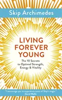 Örökké fiatalon élni: Az optimális erő, energia és vitalitás 10 titka - Living Forever Young: The 10 Secrets to Optimal Strength, Energy & Vitality