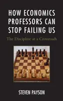 Hogyan hagyhatják abba a közgazdaságtan professzorok, hogy cserbenhagyjanak minket: A tudományág válaszúton - How Economics Professors Can Stop Failing Us: The Discipline at a Crossroads