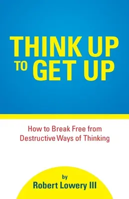 Gondolkodj fel, hogy felállj: Hogyan szabaduljunk ki a romboló gondolkodásmódból? - Think Up to Get Up: How to Break Free from Destructive Ways of Thinking