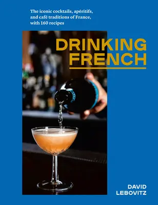 Iszunk franciául: Franciaország ikonikus koktéljai, apritiffjei és kávéházi hagyományai, 160 recepttel - Drinking French: The Iconic Cocktails, Apritifs, and Caf Traditions of France, with 160 Recipes