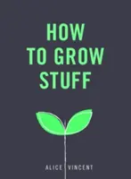 Hogyan termesszünk dolgokat: Könnyű, stresszmentes kertészkedés kezdőknek - How to Grow Stuff: Easy, No-Stress Gardening for Beginners