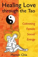 A szerelem gyógyítása a Tao által: A női szexuális energia ápolása - Healing Love Through the Tao: Cultivating Female Sexual Energy