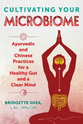 A mikrobiomod ápolása: Ayurvédikus és kínai gyakorlatok az egészséges bélrendszerért és a tiszta elméért - Cultivating Your Microbiome: Ayurvedic and Chinese Practices for a Healthy Gut and a Clear Mind