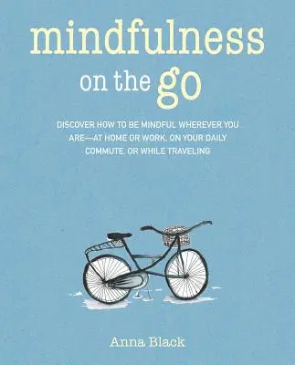 Mindfulness on the Go: Fedezd fel, hogyan legyél tudatos, bárhol is vagy - otthon vagy a munkahelyeden, a napi ingázásod során, vagy bármikor, amikor úton vagy. - Mindfulness on the Go: Discover How to Be Mindful Wherever You Are--At Home or Work, on Your Daily Commute, or Whenever You're on the Move