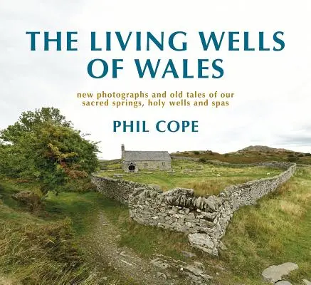 Wales élő kútjai: Új fényképek és régi történetek szent forrásainkról, szent kútjainkról és gyógyfürdőinkről - The Living Wells of Wales: New Photographs and Old Tales of Our Sacred Springs, Holy Wells and Spas