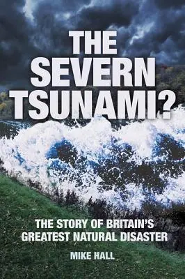 A Severn-cunami? Nagy-Britannia legnagyobb természeti katasztrófájának története - The Severn Tsunami? the Story of Britain's Greatest Natural Disaster