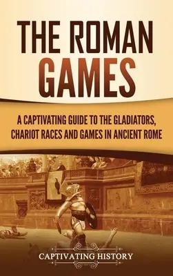 A római játékok: Magával ragadó kalauz az ókori Róma gladiátoraihoz, szekérversenyeihez és játékaihoz - The Roman Games: A Captivating Guide to the Gladiators, Chariot Races, and Games in Ancient Rome