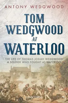 Tom Wedgwood Waterloonál: Thomas Josiah Wedgwood, a Waterloonál harcoló katona élete - Tom Wedgwood at Waterloo: The Life of Thomas Josiah Wedgwood a Soldier Who Fought at Waterloo