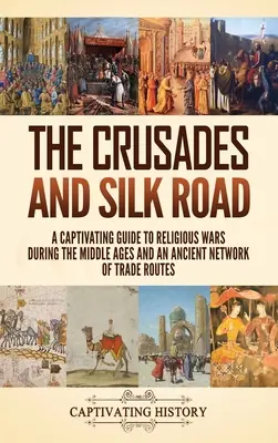 A keresztes hadjáratok és a Selyemút: Magával ragadó kalauz a középkori vallási háborúkhoz és az ősi kereskedelmi útvonalak hálózatához - The Crusades and Silk Road: A Captivating Guide to Religious Wars During the Middle Ages and an Ancient Network of Trade Routes
