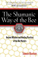 A méhek sámáni útja: A méhek mestereinek ősi bölcsessége és gyógyító gyakorlatai - The Shamanic Way of the Bee: Ancient Wisdom and Healing Practices of the Bee Masters