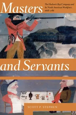 Mesterek és szolgák: A Hudson-öböl Társaság és az észak-amerikai munkaerő, 1668-1786 - Masters and Servants: The Hudson's Bay Company and Its North American Workforce, 1668-1786