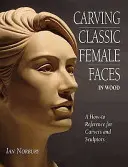 Klasszikus női arcok faragása fából - útmutató faragók és szobrászok számára - Carving Classic Female Faces in Wood - A How-To Reference for Carvers and Sculptors