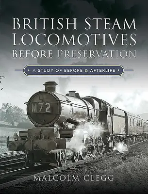 Brit gőzmozdonyok a megőrzés előtt: Tanulmány az elő- és utóéletről - British Steam Locomotives Before Preservation: A Study of Before and Afterlife