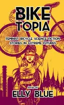 Biketopia: Feminista kerékpáros sci-fi történetek az extrém jövőről - Biketopia: Feminist Bicycle Science Fiction Stories in Extreme Futures