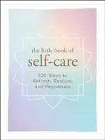 Az öngondoskodás kis könyve: 200 mód a felfrissülésre, helyreállításra és megújulásra - The Little Book of Self-Care: 200 Ways to Refresh, Restore, and Rejuvenate