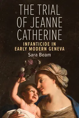 Jeanne Catherine pere: A gyermekgyilkosság a kora újkori Genfben - The Trial of Jeanne Catherine: Infanticide in Early Modern Geneva