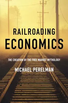 Railroading Economics: A szabadpiac mítoszának megteremtése - Railroading Economics: The Creation of the Free Market Mythology