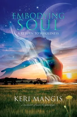 Embodying Soul: A visszatérés a teljességhez: A Memoir of New Beginnings - Embodying Soul: A Return to Wholeness: A Memoir of New Beginnings