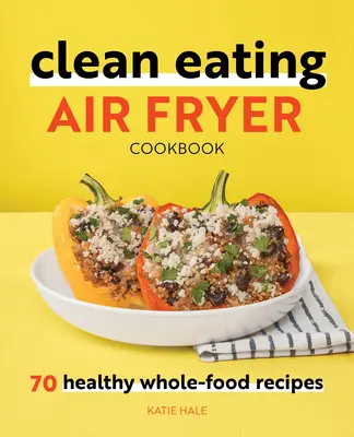 Clean Eating Air Fryer szakácskönyv: Egészséges teljes értékű ételek: 70 egészséges teljes értékű receptek - Clean Eating Air Fryer Cookbook: 70 Healthy Whole-Food Recipes