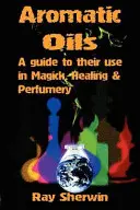 Aromás olajok: A Guide to Their Use in Magick, Healing and Perfumery (Útmutató a mágikus, gyógyító és parfümkészítésben való használatukhoz) - Aromatic Oils: A Guide to Their Use in Magick, Healing and Perfumery