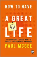 Hogyan legyen nagyszerű az életed: 35 meglepően egyszerű út a sikerhez, a kiteljesedéshez és a boldogsághoz - How to Have a Great Life: 35 Surprisingly Simple Ways to Success, Fulfillment and Happiness