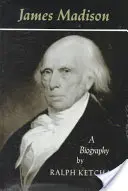 James Madison: Madison Madison: A Biography - James Madison: A Biography