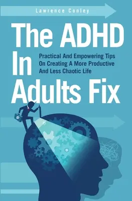 Az ADHD javítása felnőtteknél: Gyakorlati és erőt adó tippek egy produktívabb és kevésbé kaotikus élet megteremtéséhez - The ADHD In Adults Fix: Practical And Empowering Tips On Creating A More Productive And Less Chaotic Life