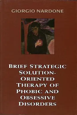 A fóbiás és kényszeres zavarok rövid stratégiai megoldásközpontú terápiája - Brief Strategic Solution-Oriented Therapy of Phobic and Obsessive Disorders