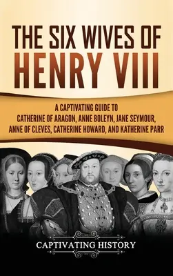 VIII. Henrik hat felesége: Aragóniai Katalin, Boleyn Anna, Jane Seymour, Cleves-i Anna, Catherine Howard és Katherine magával ragadó kalauza. - The Six Wives of Henry VIII: A Captivating Guide to Catherine of Aragon, Anne Boleyn, Jane Seymour, Anne of Cleves, Catherine Howard, and Katherine