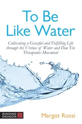 Hogy olyanok legyünk, mint a víz: A kecses és teljes élet megteremtése a víz és a DAO Yin terápiás mozgás erényei által - To Be Like Water: Cultivating a Graceful and Fulfilling Life Through the Virtues of Water and DAO Yin Therapeutic Movement