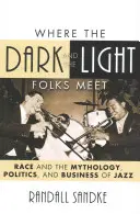 Ahol a sötét és a világos emberek találkoznak: Race and the Mythology, Politics, and Business of Jazz (A faj és a jazz mitológiája, politikája és üzlete) - Where the Dark and the Light Folks Meet: Race and the Mythology, Politics, and Business of Jazz