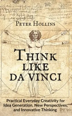 Gondolkozz úgy, mint da Vinci: Gyakorlati mindennapi kreativitás az ötleteléshez, új perspektívákhoz és innovatív gondolkodáshoz - Think Like da Vinci: Practical Everyday Creativity for Idea Generation, New Perspectives, and Innovative Thinking