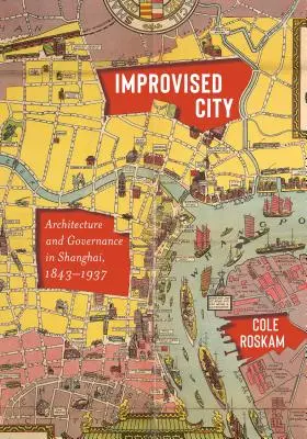 Improvizált város: Építészet és kormányzás Sanghajban, 1843-1937 - Improvised City: Architecture and Governance in Shanghai, 1843-1937