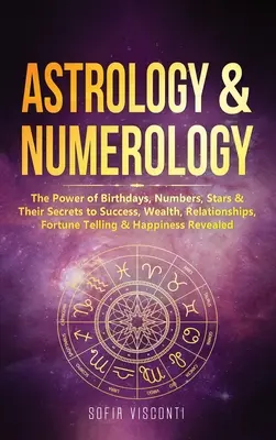 Asztrológia és számmisztika: A születésnapok, számok, csillagok ereje és titkaik a sikerhez, gazdagsághoz, kapcsolatokhoz, jósláshoz és boldogsághoz - Astrology & Numerology: The Power Of Birthdays, Numbers, Stars & Their Secrets to Success, Wealth, Relationships, Fortune Telling & Happiness