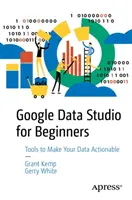 Google Data Studio kezdőknek: Start Making Your Data Actionable - Google Data Studio for Beginners: Start Making Your Data Actionable