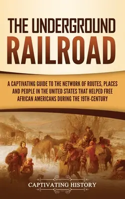 The Underground Railroad (A földalatti vasút): A Captivating Guide to the Network of Routes, Places, and People in the United States That Helped Free African America (Magával ragadó útikalauz az Egyesült Államokban található utak, helyek és emberek hálózatához, amely segített felszabadítani az afrik - The Underground Railroad: A Captivating Guide to the Network of Routes, Places, and People in the United States That Helped Free African America