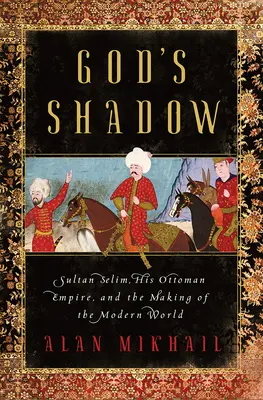 Isten árnyéka: Szelim szultán, az oszmán birodalom és a modern világ kialakulása - God's Shadow: Sultan Selim, His Ottoman Empire, and the Making of the Modern World