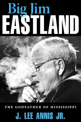 Big Jim Eastland: East Eastland: The Godfather of Mississippi - Big Jim Eastland: The Godfather of Mississippi