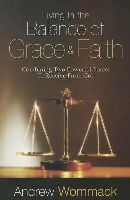 A kegyelem és a hit egyensúlyában élni: A két hatalmas erő összekapcsolása, hogy Istentől kapjunk - Living in the Balance of Grace and Faith: Combining Two Powerful Forces to Receive from God