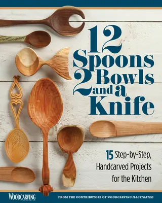 12 kanál, 2 tál és egy kés: 15 lépésről lépésre bemutatott kézzel faragott projekt a konyhában - 12 Spoons, 2 Bowls, and a Knife: 15 Step-By-Step Handcarved Projects for the Kitchen