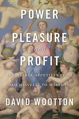 Power, Pleasure, and Profit: Telhetetlen étvágyak Machiavellitől Madisonig - Power, Pleasure, and Profit: Insatiable Appetites from Machiavelli to Madison