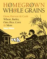 Házi termesztésű teljes kiőrlésű gabonafélék: Búza, árpa, zab, rizs, kukorica és más gabonafélék termesztése, betakarítása és főzése - Homegrown Whole Grains: Grow, Harvest, and Cook Wheat, Barley, Oats, Rice, Corn and More