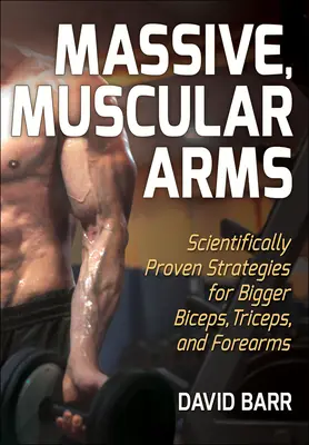 Tömeges, izmos karok: Tudományosan bizonyított stratégiák a nagyobb bicepszek, tricepszek és alkarok érdekében - Massive, Muscular Arms: Scientifically Proven Strategies for Bigger Biceps, Triceps, and Forearms