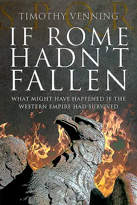 Ha Róma nem bukott volna el: Mi történt volna, ha a Nyugati Birodalom megmaradt volna - If Rome Hadn't Fallen: What Might Have Happened If the Western Empire Had Survived