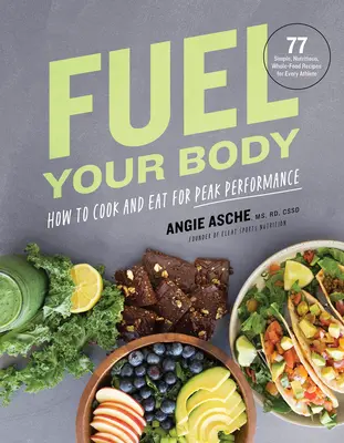 Fuel Your Body: Hogyan főzzünk és étkezzünk a csúcsteljesítmény érdekében: 77 egyszerű, tápláló, teljes értékű recept minden sportoló számára - Fuel Your Body: How to Cook and Eat for Peak Performance: 77 Simple, Nutritious, Whole-Food Recipes for Every Athlete