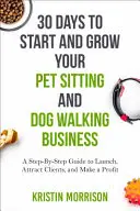 30 nap, hogy elindítsa és növelje az állatsimogató és kutyasétáltató vállalkozását: A Step-By-Step Guide to Launch, Attract Clients, and Make a Profit - 30 Days To Start and Grow Your Pet Sitting and Dog Walking Business: A Step-By-Step Guide to Launch, Attract Clients, and Make a Profit