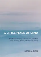 Egy kis nyugalom: Forradalmi megoldás a szorongás, a pánikrohamok és a stressz alóli felszabaduláshoz - A Little Peace of Mind: The Revolutionary Solution for Freedom from Anxiety, Panic Attacks and Stress